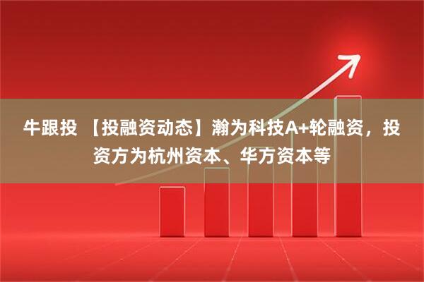 牛跟投 【投融资动态】瀚为科技A+轮融资，投资方为杭州资本、华方资本等