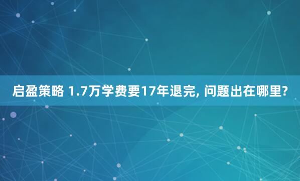 启盈策略 1.7万学费要17年退完, 问题出在哪里?