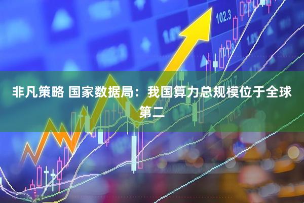 非凡策略 国家数据局：我国算力总规模位于全球第二