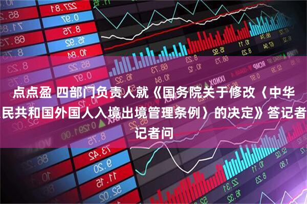 点点盈 四部门负责人就《国务院关于修改〈中华人民共和国外国人入境出境管理条例〉的决定》答记者问