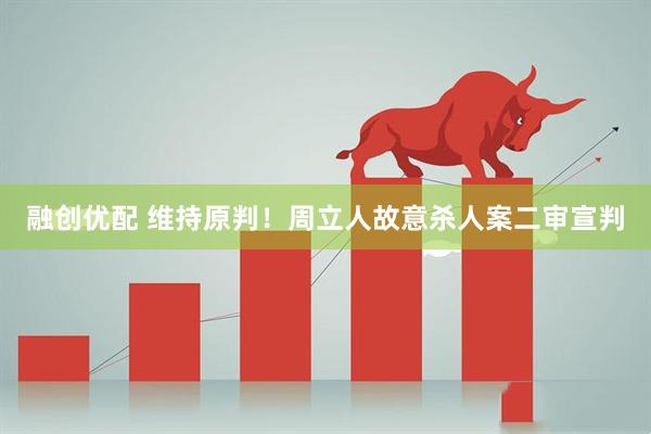 融创优配 维持原判！周立人故意杀人案二审宣判