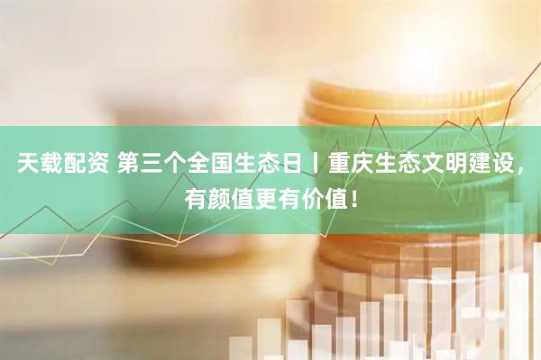 天载配资 第三个全国生态日丨重庆生态文明建设，有颜值更有价值！